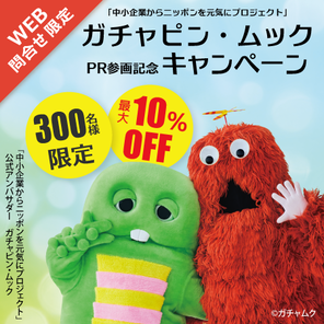 【WEBフォーム問合せ限定!　全国先着300名さまに最大10％OFF!!】ガチャピン・ムックPR参画記念キャンペーン
